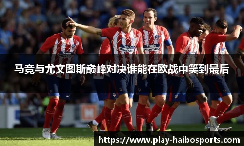 马竞与尤文图斯巅峰对决谁能在欧战中笑到最后