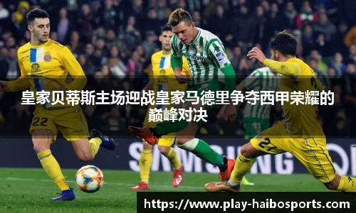 皇家贝蒂斯主场迎战皇家马德里争夺西甲荣耀的巅峰对决