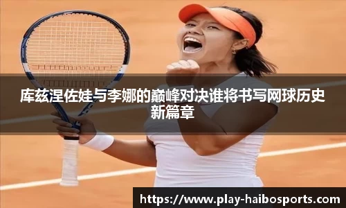 库兹涅佐娃与李娜的巅峰对决谁将书写网球历史新篇章